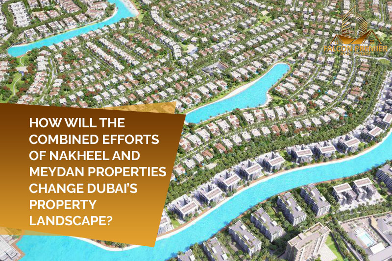 How Will the Combined Efforts of Nakheel and Meydan Properties Change Dubai’s Property Landscape?