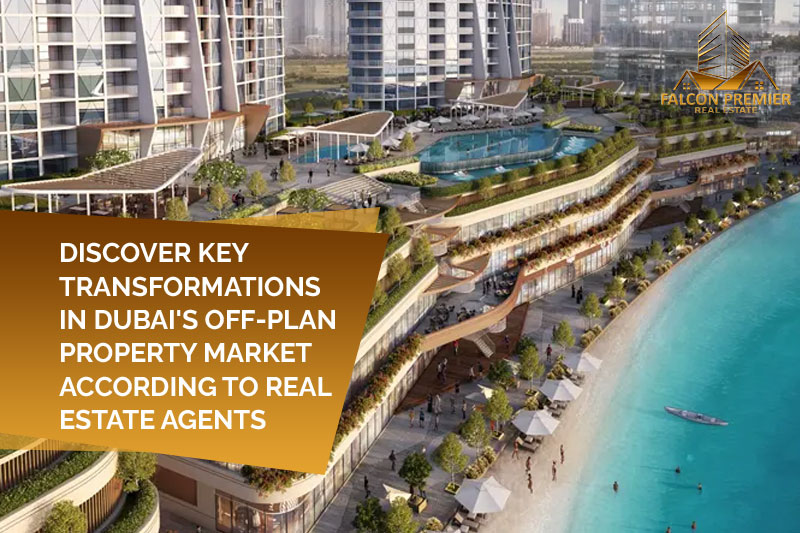 Off Plan Properties for Sale in Dubai: Discover Key Transformations in Dubai’s Off-Plan Property Market According to Real Estate Agents
